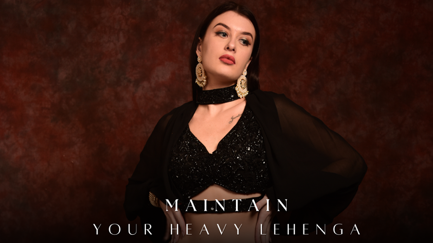 HOW TO PROPERLY MAINTAIN YOUR HEAVY LEHENGA